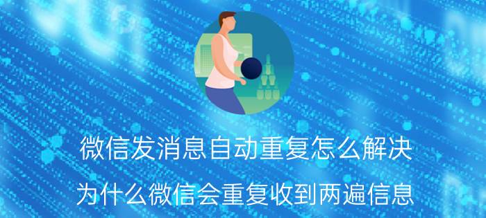 微信发消息自动重复怎么解决 为什么微信会重复收到两遍信息？